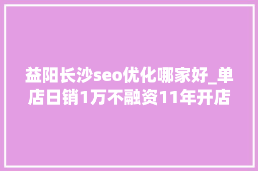 益阳长沙seo优化哪家好_单店日销1万不融资11年开店超1000家做成湖南边便店之王 益阳长沙seo优化哪家好_单店日销1万不融资11年开店超1000家做成湖南边便店之王 网站建设公司