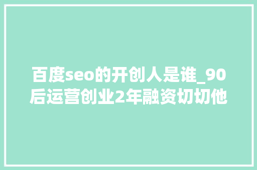 百度seo的开创人是谁_90后运营创业2年融资切切他都做了什么 百度seo的开创人是谁_90后运营创业2年融资切切他都做了什么 SEO关键词