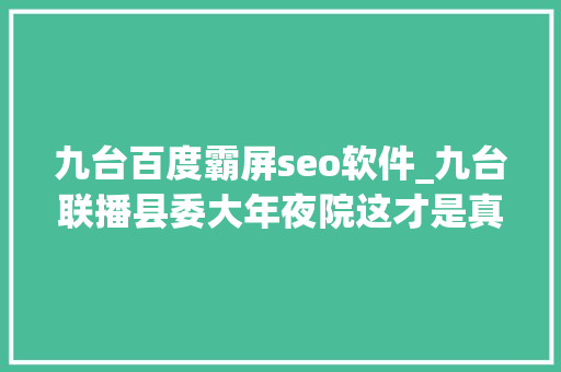 九台百度霸屏seo软件_九台联播县委大年夜院这才是真正意义上的霸屏 九台百度霸屏seo软件_九台联播县委大年夜院这才是真正意义上的霸屏 必应SEO
