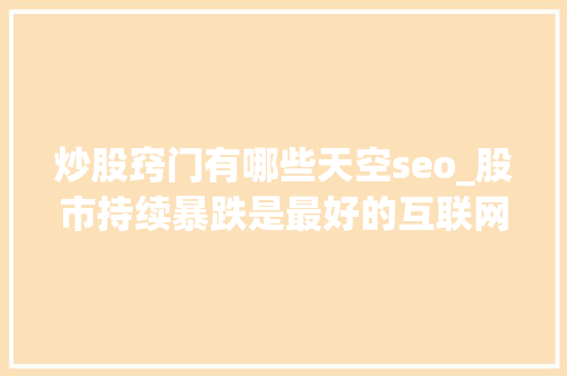 炒股窍门有哪些天空seo_股市持续暴跌是最好的互联网创业教程