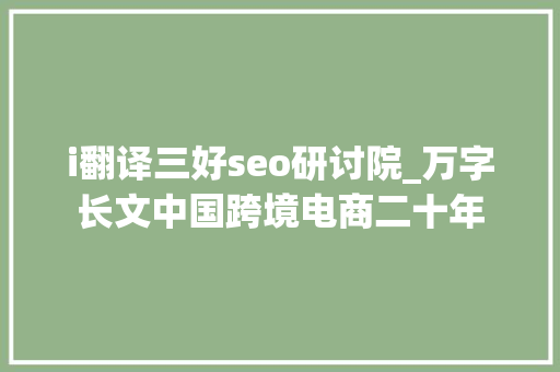 i翻译三好seo研讨院_万字长文中国跨境电商二十年 i翻译三好seo研讨院_万字长文中国跨境电商二十年 必应SEO