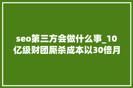 seo第三方会做什么事_10亿级财团厮杀成本以30倍月毛利买断亚马逊商号 seo第三方会做什么事_10亿级财团厮杀成本以30倍月毛利买断亚马逊商号 搜狗SEO