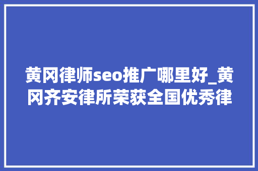 黄冈律师seo推广哪里好_黄冈齐安律所荣获全国优秀律师事务所湖北仅三家 黄冈只此一家 黄冈律师seo推广哪里好_黄冈齐安律所荣获全国优秀律师事务所湖北仅三家 黄冈只此一家 神马SEO