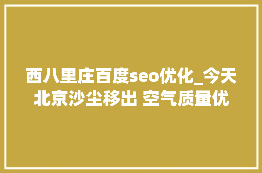 西八里庄百度seo优化_今天北京沙尘移出 空气质量优胜 西八里庄百度seo优化_今天北京沙尘移出 空气质量优胜 必应SEO