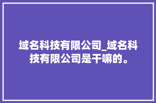 域名科技有限公司_域名科技有限公司是干嘛的。 域名科技有限公司_域名科技有限公司是干嘛的。 网站建设公司