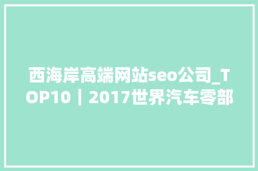 西海岸高端网站seo公司_TOP10｜2017世界汽车零部件公司排行榜 西海岸高端网站seo公司_TOP10｜2017世界汽车零部件公司排行榜 网站建设公司