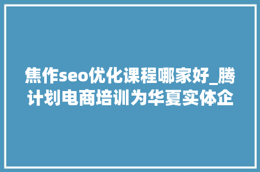 焦作seo优化课程哪家好_腾计划电商培训为华夏实体企业插上腾飞的同党 焦作seo优化课程哪家好_腾计划电商培训为华夏实体企业插上腾飞的同党 SEO关键词