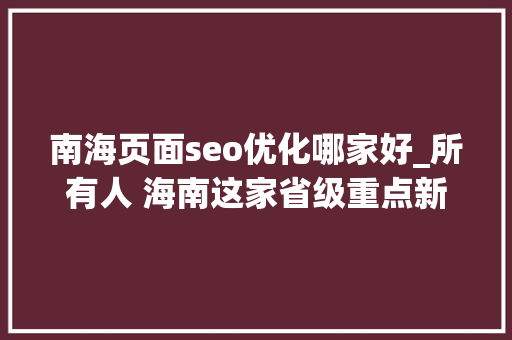 南海页面seo优化哪家好_所有人 海南这家省级重点新闻媒体招人啦想找工作的快来看 南海页面seo优化哪家好_所有人 海南这家省级重点新闻媒体招人啦想找工作的快来看 必应SEO