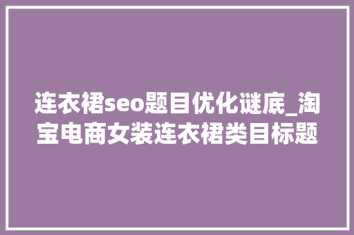 连衣裙seo题目优化谜底_淘宝电商女装连衣裙类目标题优化的技巧