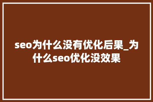 seo为什么没有优化后果_为什么seo优化没效果 seo为什么没有优化后果_为什么seo优化没效果 百度SEO