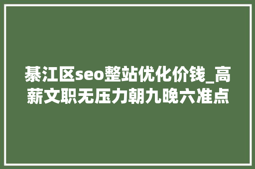 綦江区seo整站优化价钱_高薪文职无压力朝九晚六准点下班五险一金月薪4k 綦江区seo整站优化价钱_高薪文职无压力朝九晚六准点下班五险一金月薪4k 网站建设公司