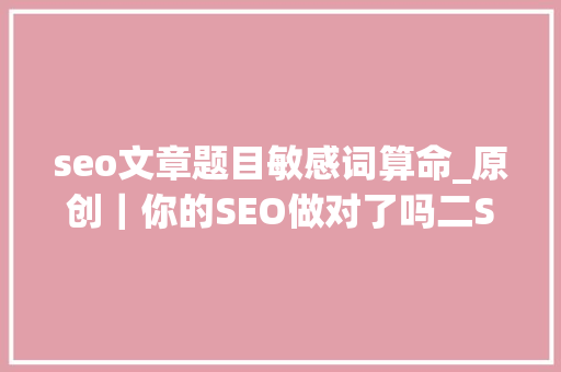 seo文章题目敏感词算命_原创｜你的SEO做对了吗二SEO方法论之二 seo文章题目敏感词算命_原创｜你的SEO做对了吗二SEO方法论之二 网站建设公司