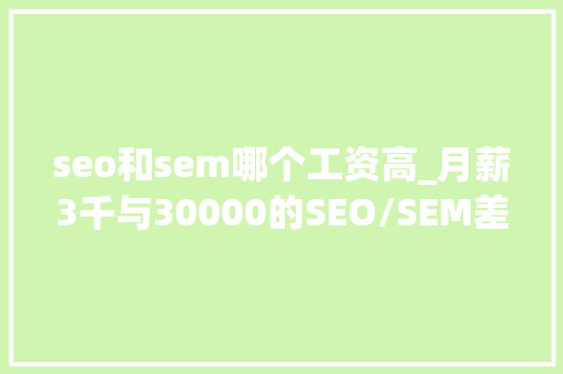 seo和sem哪个工资高_月薪3千与30000的SEO/SEM差别在这里错过必憾的关键词艺术 seo和sem哪个工资高_月薪3千与30000的SEO/SEM差别在这里错过必憾的关键词艺术 SEO关键词