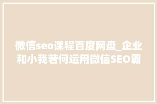 微信seo课程百度网盘_企业和小我若何运用微信SEO霸屏引流 微信seo课程百度网盘_企业和小我若何运用微信SEO霸屏引流 必应SEO