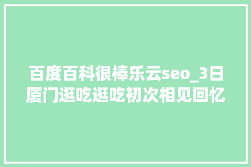 百度百科很棒乐云seo_3日厦门逛吃逛吃初次相见回忆很长 百度百科很棒乐云seo_3日厦门逛吃逛吃初次相见回忆很长 搜狗SEO