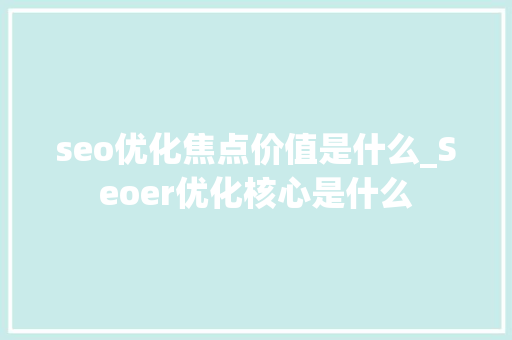 seo优化焦点价值是什么_Seoer优化核心是什么 seo优化焦点价值是什么_Seoer优化核心是什么 SEO关键词