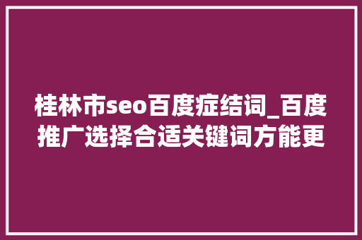 桂林市seo百度症结词_百度推广选择合适关键词方能更有效推广 桂林市seo百度症结词_百度推广选择合适关键词方能更有效推广 必应SEO