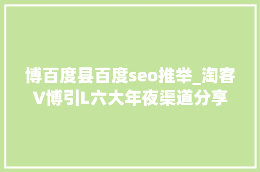 博百度县百度seo推举_淘客V博引L六大年夜渠道分享快来看看怎么获得更高的曝光吧 博百度县百度seo推举_淘客V博引L六大年夜渠道分享快来看看怎么获得更高的曝光吧 SEO关键词