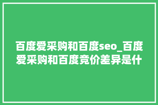 百度爱采购和百度seo_百度爱采购和百度竞价差异是什么 百度爱采购和百度seo_百度爱采购和百度竞价差异是什么 SEO关键词