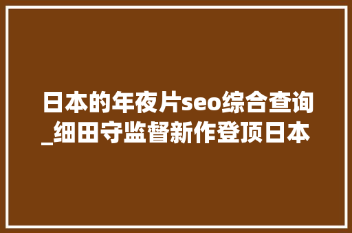 日本的年夜片seo综合查询_细田守监督新作登顶日本片子周末票房排行7 月 17日18 日 日本的年夜片seo综合查询_细田守监督新作登顶日本片子周末票房排行7 月 17日18 日 SEO关键词