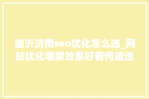 临沂济南seo优化怎么选_网站优化哪家效果好若何遴选济南网站优化公司 临沂济南seo优化怎么选_网站优化哪家效果好若何遴选济南网站优化公司 必应SEO