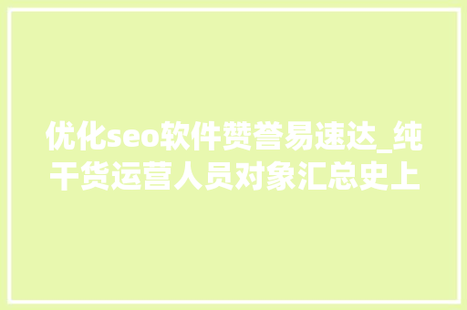 优化seo软件赞誉易速达_纯干货运营人员对象汇总史上最全 优化seo软件赞誉易速达_纯干货运营人员对象汇总史上最全 SEO关键词