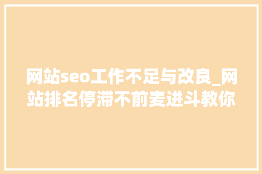 网站seo工作不足与改良_网站排名停滞不前麦进斗教你6个细节改进网页SEO 网站seo工作不足与改良_网站排名停滞不前麦进斗教你6个细节改进网页SEO 网站建设公司