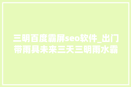 三明百度霸屏seo软件_出门带雨具未来三天三明雨水霸屏雷阵雨气候频繁