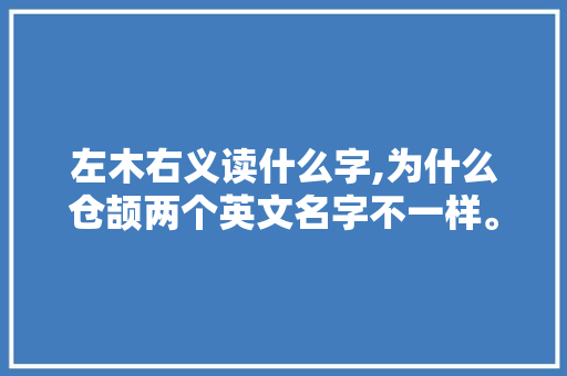 左木右义读什么字,为什么仓颉两个英文名字不一样。 左木右义读什么字,为什么仓颉两个英文名字不一样。 神马SEO