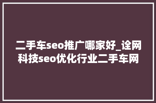 二手车seo推广哪家好_诠网科技seo优化行业二手车网站更适合做关键词排名 二手车seo推广哪家好_诠网科技seo优化行业二手车网站更适合做关键词排名 神马SEO