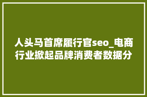 人头马首席履行官seo_电商行业掀起品牌消费者数据分析热成TP公司有力底牌品牌数据分析师从业薪资翻倍 百度SEO 人头马首席履行官seo_电商行业掀起品牌消费者数据分析热成TP公司有力底牌品牌数据分析师从业薪资翻倍 人头马首席履行官seo_电商行业掀起品牌消费者数据分析热成TP公司有力底牌品牌数据分析师从业薪资翻倍 百度SEO
