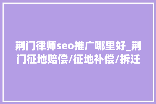 荆门律师seo推广哪里好_荆门征地赔偿/征地补偿/拆迁补偿/拆迁赔偿律师所哪家好 荆门律师seo推广哪里好_荆门征地赔偿/征地补偿/拆迁补偿/拆迁赔偿律师所哪家好 网站建设公司