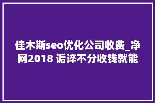 佳木斯seo优化公司收费_净网2018 诟谇不分收钱就能干事 警方安网行动清除近6万条帖子 佳木斯seo优化公司收费_净网2018 诟谇不分收钱就能干事 警方安网行动清除近6万条帖子 SEO关键词