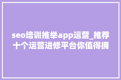 seo培训推举app运营_推荐十个运营进修平台你值得拥有 seo培训推举app运营_推荐十个运营进修平台你值得拥有 网站建设公司
