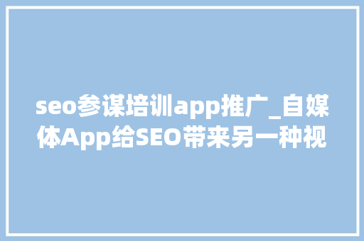 seo参谋培训app推广_自媒体App给SEO带来另一种视角推广 SEM创意宣传 seo参谋培训app推广_自媒体App给SEO带来另一种视角推广 SEM创意宣传 网站建设公司