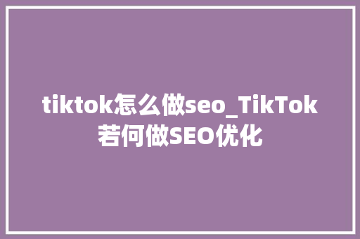 tiktok怎么做seo_TikTok若何做SEO优化 tiktok怎么做seo_TikTok若何做SEO优化 网站建设公司