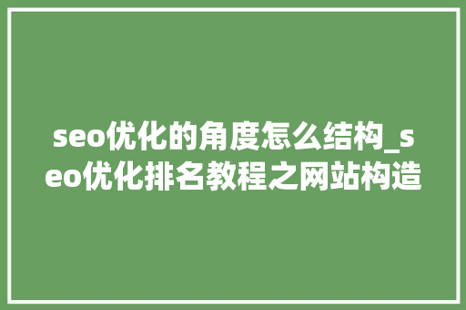 seo优化的角度怎么结构_seo优化排名教程之网站构造 seo优化的角度怎么结构_seo优化排名教程之网站构造 百度SEO