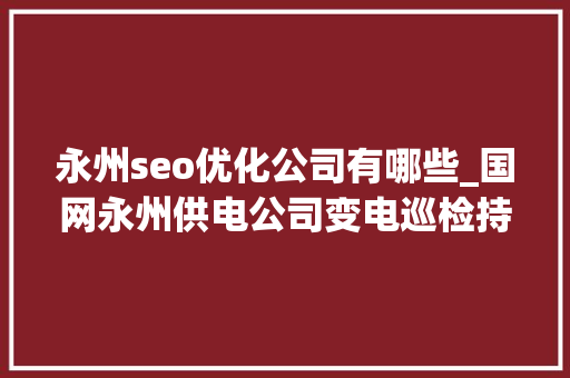 永州seo优化公司有哪些_国网永州供电公司变电巡检持续推进 护航电力稳定供应 永州seo优化公司有哪些_国网永州供电公司变电巡检持续推进 护航电力稳定供应 SEO关键词