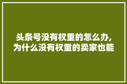 头条号没有权重的怎么办,为什么没有权重的卖家也能抢购物车。 头条号没有权重的怎么办,为什么没有权重的卖家也能抢购物车。 SEO关键词