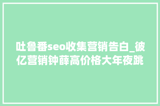 吐鲁番seo收集营销告白_彼亿营销钟薛高价格大年夜跳水网红营销行不通了吗 吐鲁番seo收集营销告白_彼亿营销钟薛高价格大年夜跳水网红营销行不通了吗 SEO关键词