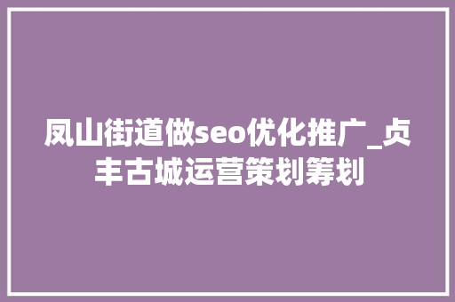 凤山街道做seo优化推广_贞丰古城运营策划筹划 凤山街道做seo优化推广_贞丰古城运营策划筹划 必应SEO