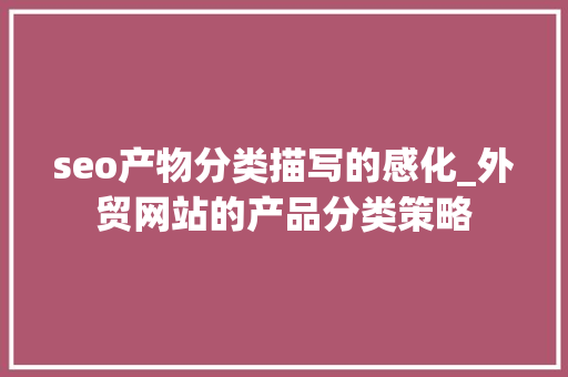 seo产物分类描写的感化_外贸网站的产品分类策略 seo产物分类描写的感化_外贸网站的产品分类策略 网站建设公司