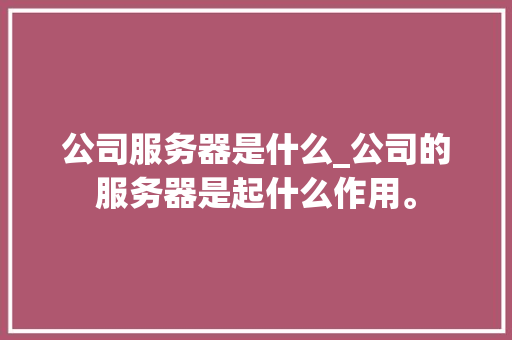 公司服务器是什么_公司的服务器是起什么作用。 公司服务器是什么_公司的服务器是起什么作用。 网站建设公司