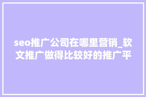 seo推广公司在哪里营销_软文推广做得比较好的推广平台软文推广媒体 seo推广公司在哪里营销_软文推广做得比较好的推广平台软文推广媒体 神马SEO