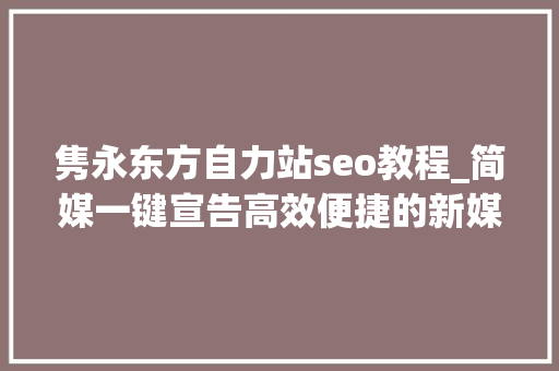 隽永东方自力站seo教程_简媒一键宣告高效便捷的新媒体内容分发平台哪个更胜一筹 隽永东方自力站seo教程_简媒一键宣告高效便捷的新媒体内容分发平台哪个更胜一筹 网站建设公司
