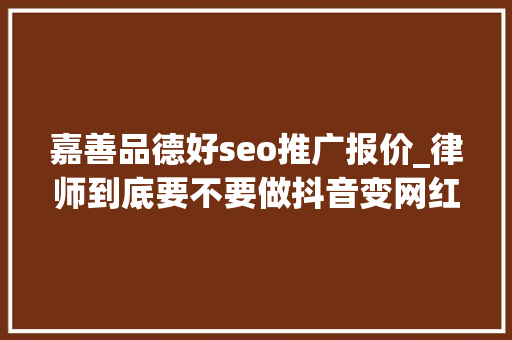 嘉善品德好seo推广报价_律师到底要不要做抖音变网红 嘉善品德好seo推广报价_律师到底要不要做抖音变网红 网站建设公司