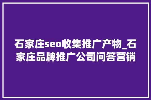 石家庄seo收集推广产物_石家庄品牌推广公司问答营销与SEO双剑合璧提升品牌曝光 石家庄seo收集推广产物_石家庄品牌推广公司问答营销与SEO双剑合璧提升品牌曝光 SEO关键词