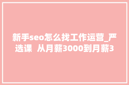 新手seo怎么找工作运营_严选课  从月薪3000到月薪30000零根本若何进入互联网行业做运营 新手seo怎么找工作运营_严选课  从月薪3000到月薪30000零根本若何进入互联网行业做运营 SEO关键词