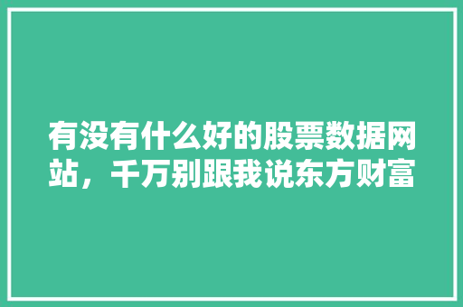 有没有什么好的股票数据网站,千万别跟我说东方财富,网站为什么要总换网址呢。 必应SEO 有没有什么好的股票数据网站,千万别跟我说东方财富,网站为什么要总换网址呢。 有没有什么好的股票数据网站,千万别跟我说东方财富,网站为什么要总换网址呢。 必应SEO