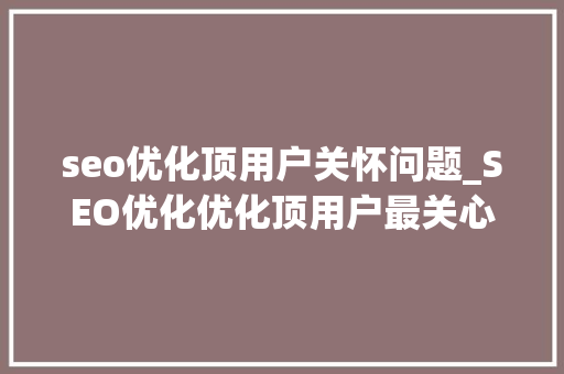 seo优化顶用户关怀问题_SEO优化优化顶用户最关心问题 网站建设公司 seo优化顶用户关怀问题_SEO优化优化顶用户最关心问题 seo优化顶用户关怀问题_SEO优化优化顶用户最关心问题 网站建设公司